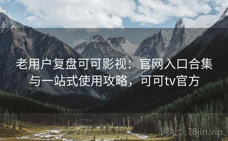 老用户复盘可可影视：官网入口合集与一站式使用攻略，可可tv官方