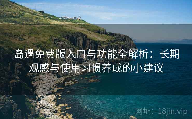 岛遇免费版入口与功能全解析：长期观感与使用习惯养成的小建议