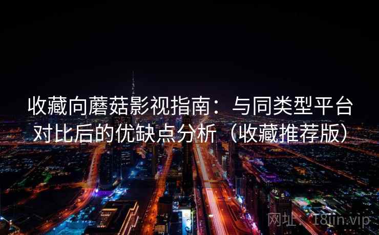 收藏向蘑菇影视指南:与同类型平台对比后的优缺点分析(收藏推荐版) 收藏向蘑菇影视指南:与同类型平台对比后的优缺点分析(收藏推荐版)