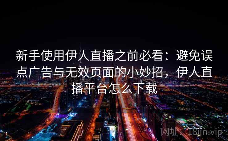 新手使用伊人直播之前必看：避免误点广告与无效页面的小妙招，伊人直播平台怎么下载