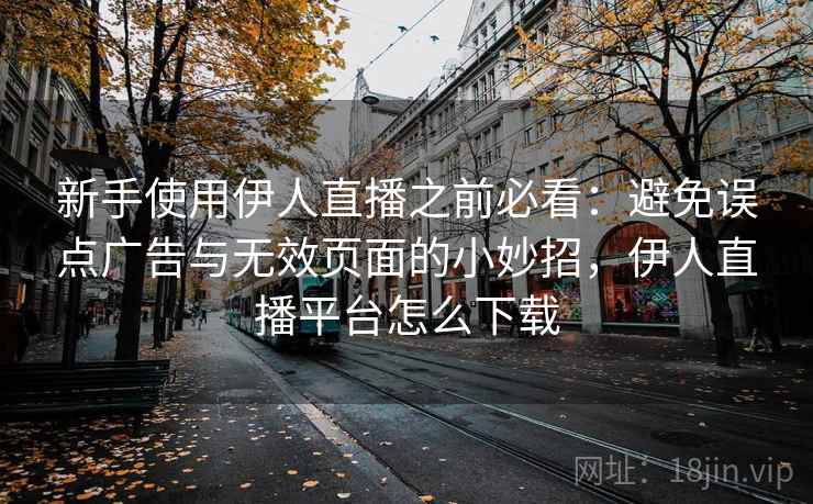 新手使用伊人直播之前必看:避免误点广告与无效页面的小妙招,伊人直播平台怎么下载 新手使用伊人直播之前必看:避免误点广告与无效页面的小妙招,伊人直播平台怎么下载