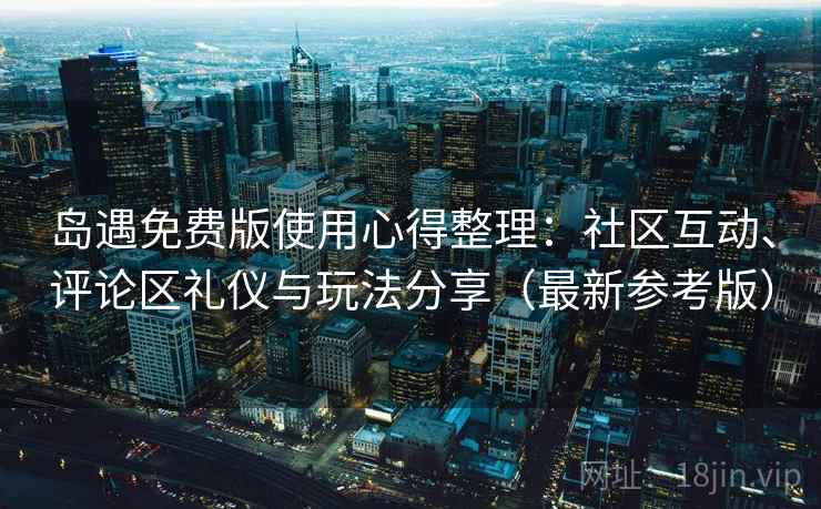 岛遇免费版使用心得整理：社区互动、评论区礼仪与玩法分享（最新参考版）