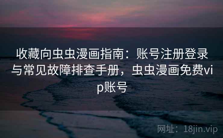 收藏向虫虫漫画指南:账号注册登录与常见故障排查手册,虫虫漫画免费vip账号 收藏向虫虫漫画指南:账号注册登录与常见故障排查手册,虫虫漫画免费vip账号