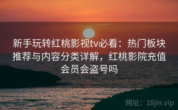 新手玩转红桃影视tv必看：热门板块推荐与内容分类详解，红桃影院充值会员会盗号吗