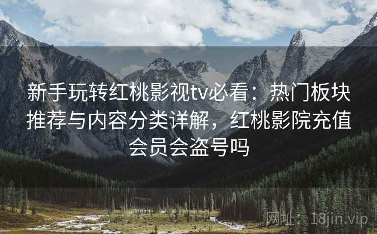 新手玩转红桃影视tv必看:热门板块推荐与内容分类详解,红桃影院充值会员会盗号吗 新手玩转红桃影视tv必看:热门板块推荐与内容分类详解,红桃影院充值会员会盗号吗