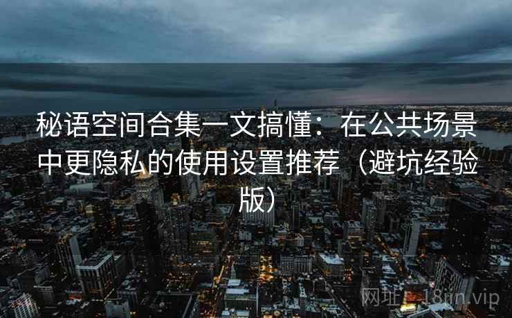秘语空间合集一文搞懂：在公共场景中更隐私的使用设置推荐（避坑经验版）