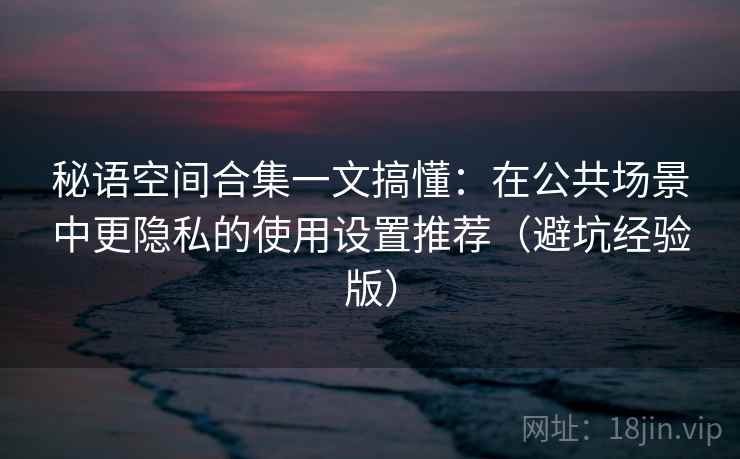 秘语空间合集一文搞懂:在公共场景中更隐私的使用设置推荐(避坑经验版) 秘语空间合集一文搞懂:在公共场景中更隐私的使用设置推荐(避坑经验版)