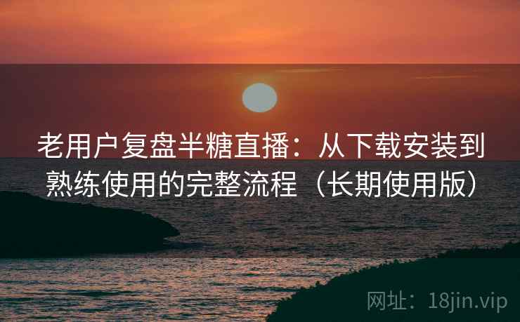 老用户复盘半糖直播:从下载安装到熟练使用的完整流程(长期使用版) 老用户复盘半糖直播:从下载安装到熟练使用的完整流程(长期使用版)