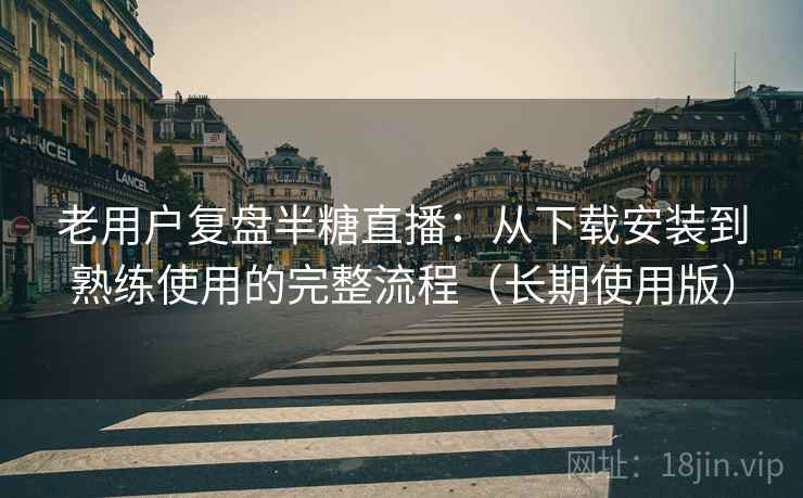 老用户复盘半糖直播：从下载安装到熟练使用的完整流程（长期使用版）