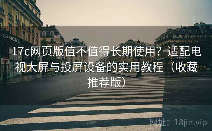 17c网页版值不值得长期使用?适配电视大屏与投屏设备的实用教程(收藏推荐版) 17c网页版值不值得长期使用?适配电视大屏与投屏设备的实用教程(收藏推荐版)