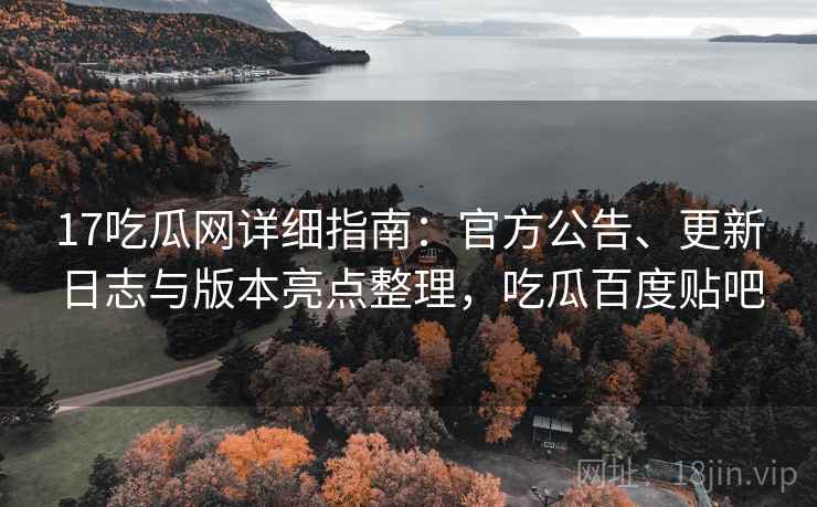 17吃瓜网详细指南：官方公告、更新日志与版本亮点整理，吃瓜百度贴吧
