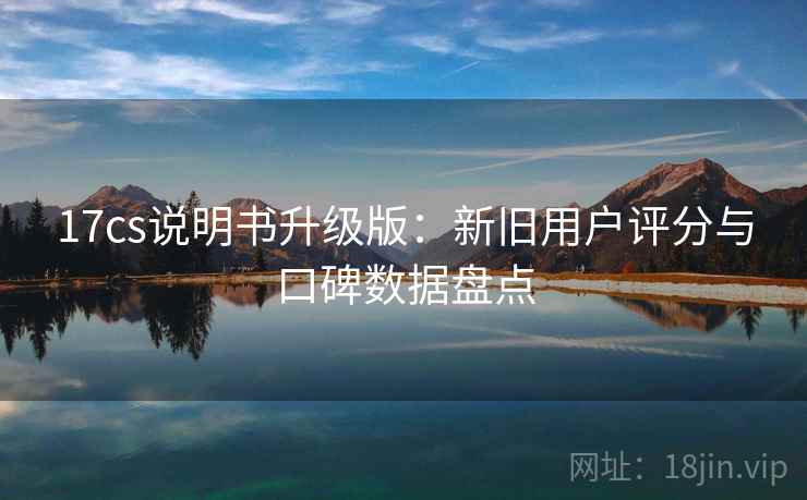 17cs说明书升级版:新旧用户评分与口碑数据盘点 17cs说明书升级版:新旧用户评分与口碑数据盘点