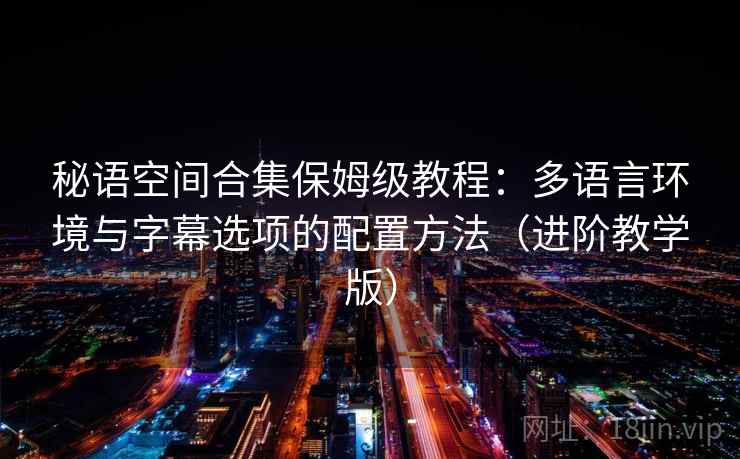 秘语空间合集保姆级教程:多语言环境与字幕选项的配置方法(进阶教学版) 秘语空间合集保姆级教程:多语言环境与字幕选项的配置方法(进阶教学版)