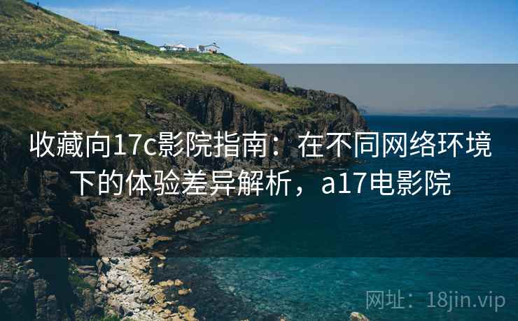 收藏向17c影院指南：在不同网络环境下的体验差异解析，a17电影院