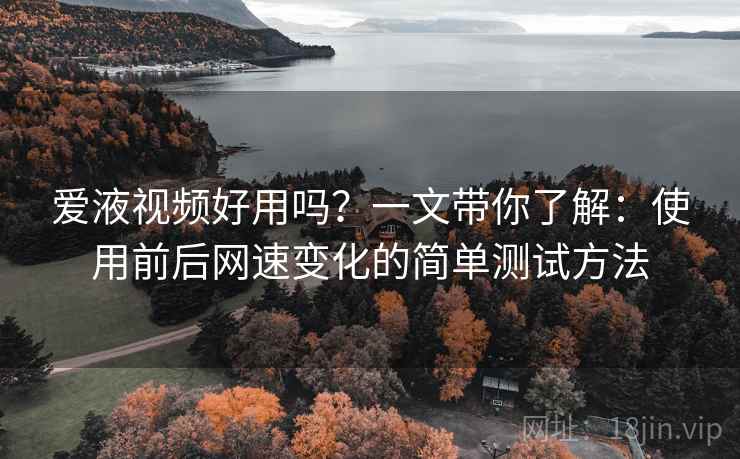 爱液视频好用吗？一文带你了解：使用前后网速变化的简单测试方法