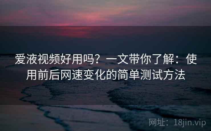 爱液视频好用吗?一文带你了解:使用前后网速变化的简单测试方法 爱液视频好用吗?一文带你了解:使用前后网速变化的简单测试方法