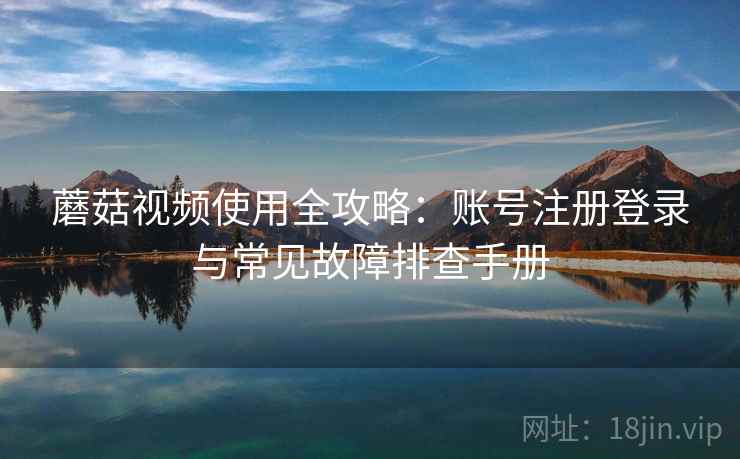 蘑菇视频使用全攻略：账号注册登录与常见故障排查手册