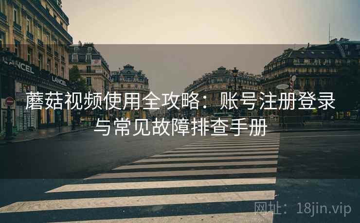 蘑菇视频使用全攻略:账号注册登录与常见故障排查手册 蘑菇视频使用全攻略:账号注册登录与常见故障排查手册