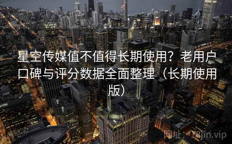 星空传媒值不值得长期使用?老用户口碑与评分数据全面整理(长期使用版) 星空传媒值不值得长期使用?老用户口碑与评分数据全面整理(长期使用版)