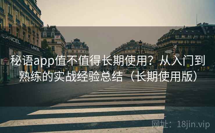 秘语app值不值得长期使用？从入门到熟练的实战经验总结（长期使用版）