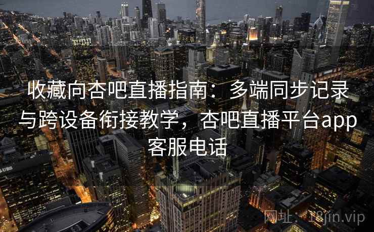 收藏向杏吧直播指南：多端同步记录与跨设备衔接教学，杏吧直播平台app客服电话