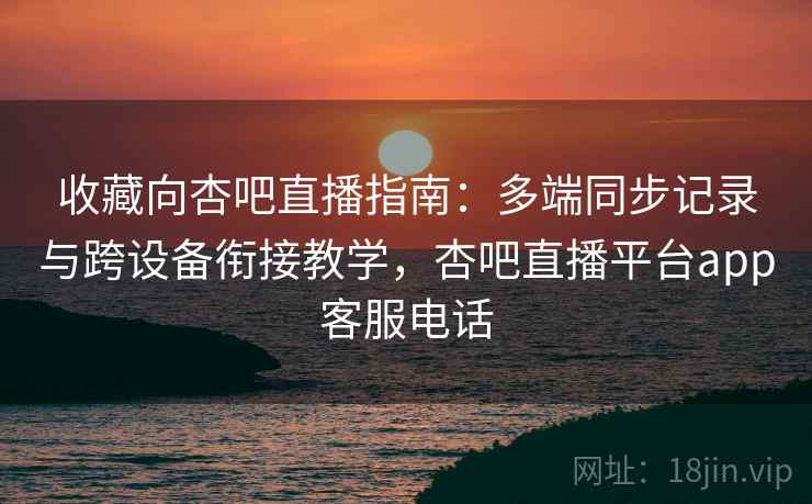 收藏向杏吧直播指南:多端同步记录与跨设备衔接教学,杏吧直播平台app客服电话 收藏向杏吧直播指南:多端同步记录与跨设备衔接教学,杏吧直播平台app客服电话