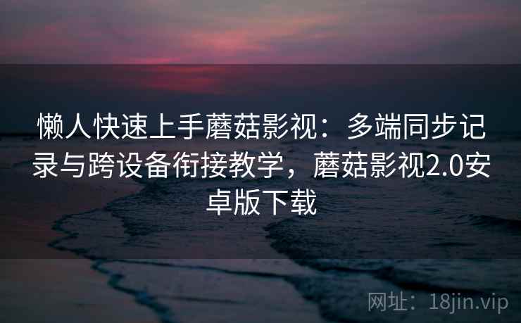 懒人快速上手蘑菇影视：多端同步记录与跨设备衔接教学，蘑菇影视2.0安卓版下载