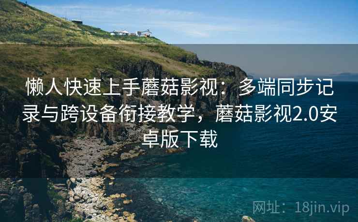 懒人快速上手蘑菇影视:多端同步记录与跨设备衔接教学,蘑菇影视2.0安卓版下载 懒人快速上手蘑菇影视:多端同步记录与跨设备衔接教学,蘑菇影视2.0安卓版下载