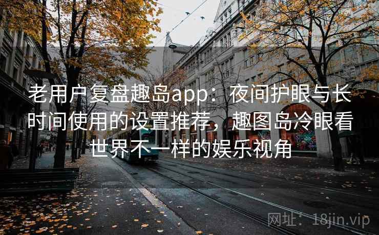 老用户复盘趣岛app:夜间护眼与长时间使用的设置推荐,趣图岛冷眼看世界不一样的娱乐视角 老用户复盘趣岛app:夜间护眼与长时间使用的设置推荐,趣图岛冷眼看世界不一样的娱乐视角