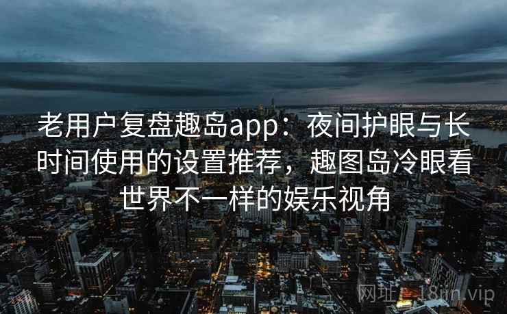 老用户复盘趣岛app：夜间护眼与长时间使用的设置推荐，趣图岛冷眼看世界不一样的娱乐视角
