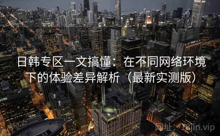 日韩专区一文搞懂:在不同网络环境下的体验差异解析(最新实测版) 日韩专区一文搞懂:在不同网络环境下的体验差异解析(最新实测版)