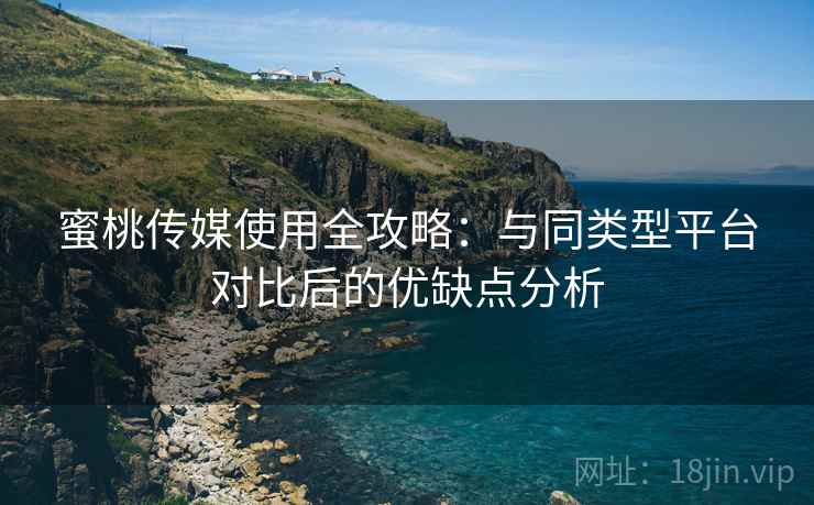 蜜桃传媒使用全攻略:与同类型平台对比后的优缺点分析 蜜桃传媒使用全攻略:与同类型平台对比后的优缺点分析