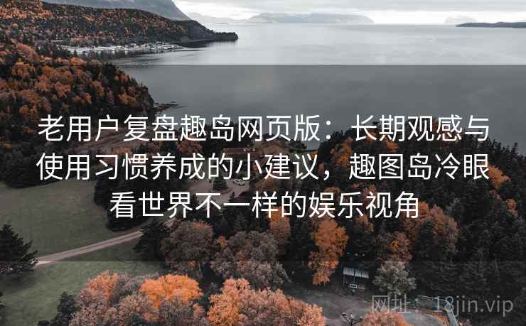 老用户复盘趣岛网页版:长期观感与使用习惯养成的小建议,趣图岛冷眼看世界不一样的娱乐视角 老用户复盘趣岛网页版:长期观感与使用习惯养成的小建议,趣图岛冷眼看世界不一样的娱乐视角