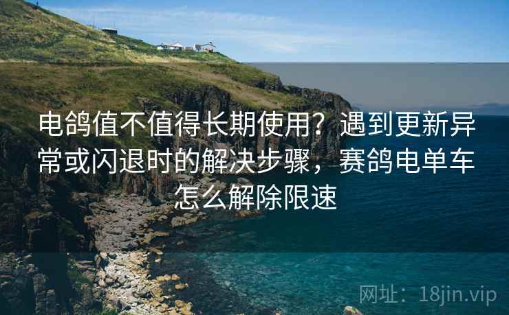 电鸽值不值得长期使用?遇到更新异常或闪退时的解决步骤,赛鸽电单车怎么解除限速 电鸽值不值得长期使用?遇到更新异常或闪退时的解决步骤,赛鸽电单车怎么解除限速