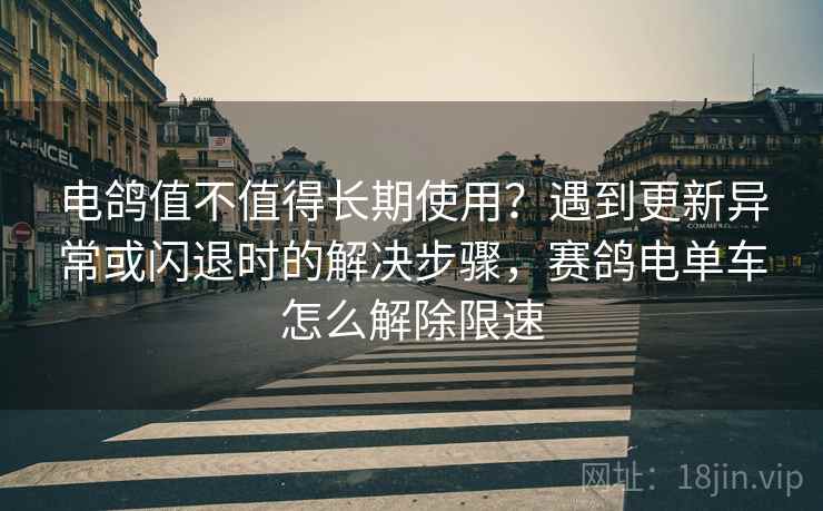 电鸽值不值得长期使用？遇到更新异常或闪退时的解决步骤，赛鸽电单车怎么解除限速