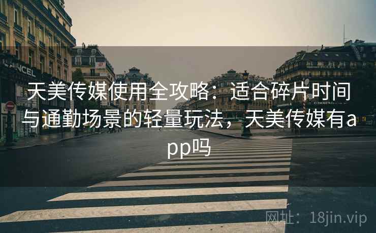 天美传媒使用全攻略：适合碎片时间与通勤场景的轻量玩法，天美传媒有app吗