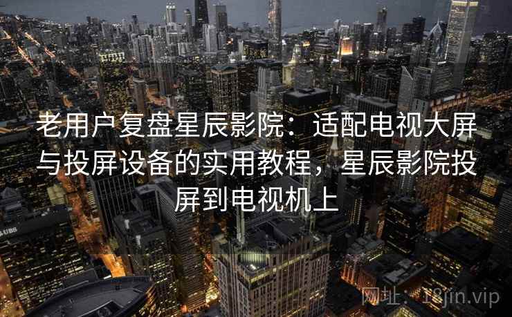 老用户复盘星辰影院:适配电视大屏与投屏设备的实用教程,星辰影院投屏到电视机上 老用户复盘星辰影院:适配电视大屏与投屏设备的实用教程,星辰影院投屏到电视机上