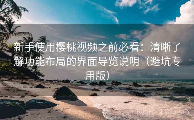 新手使用樱桃视频之前必看：清晰了解功能布局的界面导览说明（避坑专用版）