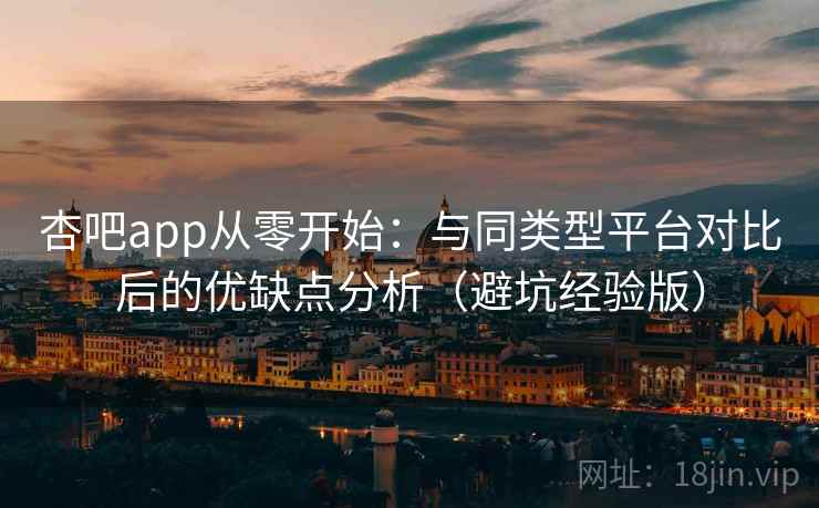 杏吧app从零开始：与同类型平台对比后的优缺点分析（避坑经验版）