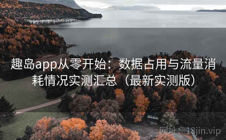 趣岛app从零开始：数据占用与流量消耗情况实测汇总（最新实测版）