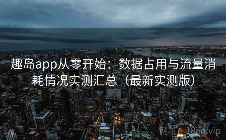 趣岛app从零开始：数据占用与流量消耗情况实测汇总（最新实测版）