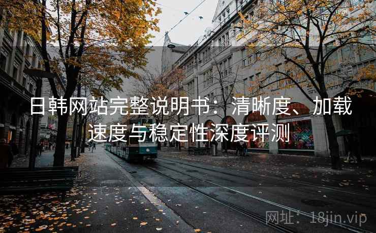 日韩网站完整说明书：清晰度、加载速度与稳定性深度评测