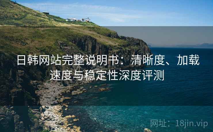日韩网站完整说明书:清晰度、加载速度与稳定性深度评测 日韩网站完整说明书:清晰度、加载速度与稳定性深度评测