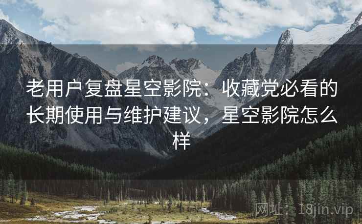 老用户复盘星空影院:收藏党必看的长期使用与维护建议,星空影院怎么样 老用户复盘星空影院:收藏党必看的长期使用与维护建议,星空影院怎么样
