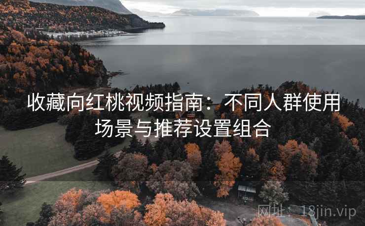 收藏向红桃视频指南:不同人群使用场景与推荐设置组合 收藏向红桃视频指南:不同人群使用场景与推荐设置组合
