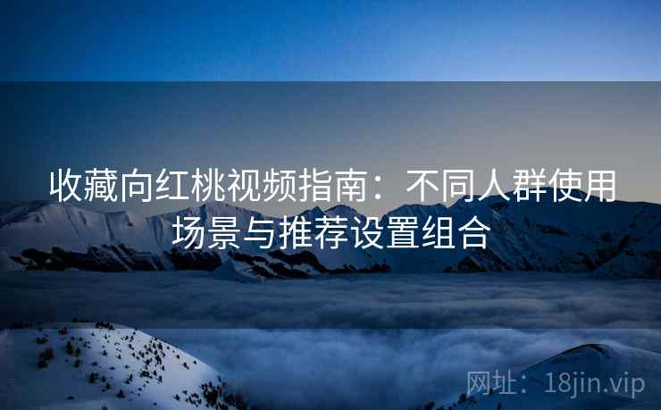 收藏向红桃视频指南：不同人群使用场景与推荐设置组合