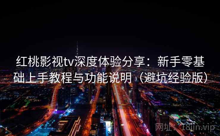 红桃影视tv深度体验分享:新手零基础上手教程与功能说明(避坑经验版) 红桃影视tv深度体验分享:新手零基础上手教程与功能说明(避坑经验版)