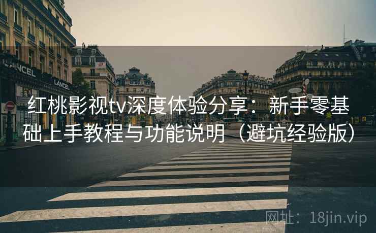 红桃影视tv深度体验分享：新手零基础上手教程与功能说明（避坑经验版）