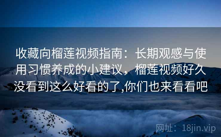 收藏向榴莲视频指南：长期观感与使用习惯养成的小建议，榴莲视频好久没看到这么好看的了,你们也来看看吧