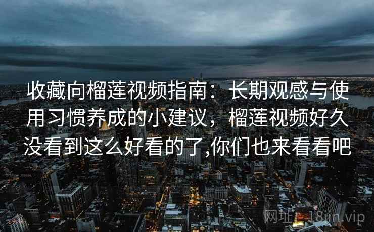 收藏向榴莲视频指南:长期观感与使用习惯养成的小建议,榴莲视频好久没看到这么好看的了,你们也来看看吧 收藏向榴莲视频指南:长期观感与使用习惯养成的小建议,榴莲视频好久没看到这么好看的了,你们也来看看吧